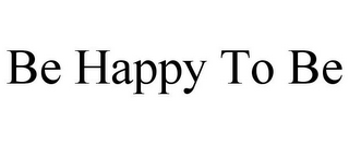 BE HAPPY TO BE