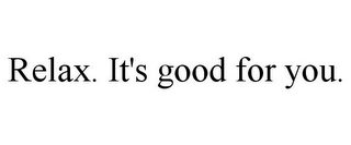 RELAX. IT'S GOOD FOR YOU.