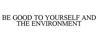 BE GOOD TO YOURSELF AND THE ENVIRONMENT