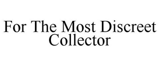FOR THE MOST DISCREET COLLECTOR