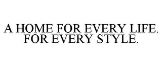 A HOME FOR EVERY LIFE. FOR EVERY STYLE.