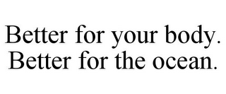 BETTER FOR YOUR BODY. BETTER FOR THE OCEAN.