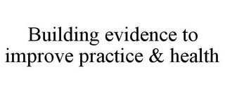 BUILDING EVIDENCE TO IMPROVE PRACTICE & HEALTH