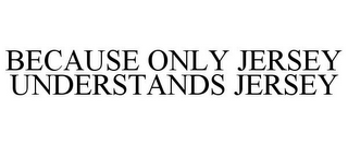 BECAUSE ONLY JERSEY UNDERSTANDS JERSEY