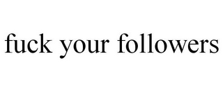 FUCK YOUR FOLLOWERS