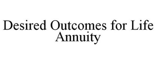 DESIRED OUTCOMES FOR LIFE ANNUITY