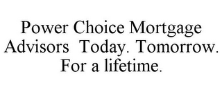 POWER CHOICE MORTGAGE ADVISORS TODAY. TOMORROW. FOR A LIFETIME.