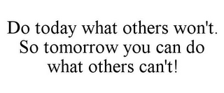 DO TODAY WHAT OTHERS WON'T. SO TOMORROW YOU CAN DO WHAT OTHERS CAN'T!