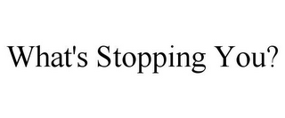 WHAT'S STOPPING YOU?