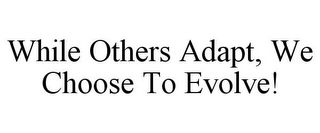 WHILE OTHERS ADAPT, WE CHOOSE TO EVOLVE!