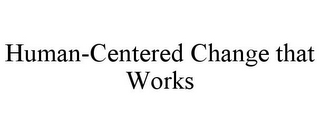 HUMAN-CENTERED CHANGE THAT WORKS