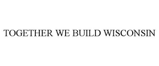 TOGETHER WE BUILD WISCONSIN