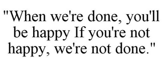 "WHEN WE'RE DONE, YOU'LL BE HAPPY IF YOU'RE NOT HAPPY, WE'RE NOT DONE."