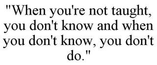 "WHEN YOU'RE NOT TAUGHT, YOU DON'T KNOW AND WHEN YOU DON'T KNOW, YOU DON'T DO."