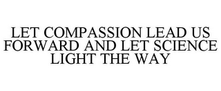 LET COMPASSION LEAD US FORWARD AND LET SCIENCE LIGHT THE WAY