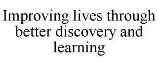 IMPROVING LIVES THROUGH BETTER DISCOVERY AND LEARNING