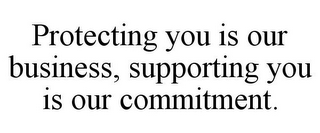PROTECTING YOU IS OUR BUSINESS, SUPPORTING YOU IS OUR COMMITMENT.