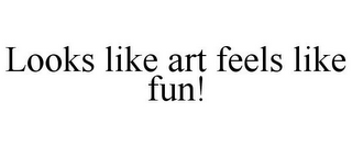 LOOKS LIKE ART FEELS LIKE FUN!