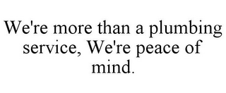 WE'RE MORE THAN A PLUMBING SERVICE, WE'RE PEACE OF MIND.