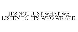 IT'S NOT JUST WHAT WE LISTEN TO. IT'S WHO WE ARE.