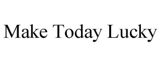 MAKE TODAY LUCKY
