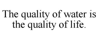 THE QUALITY OF WATER IS THE QUALITY OF LIFE.