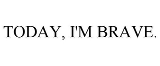 TODAY, I'M BRAVE.