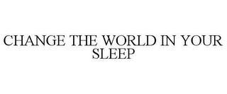 CHANGE THE WORLD IN YOUR SLEEP