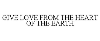 GIVE LOVE FROM THE HEART OF THE EARTH