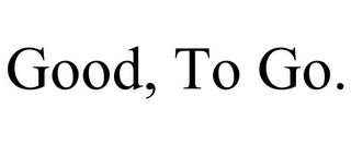 GOOD, TO GO.