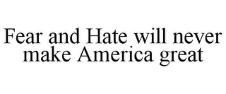 FEAR AND HATE WILL NEVER MAKE AMERICA GREAT