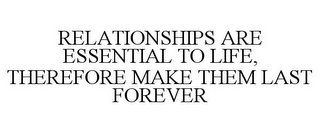 RELATIONSHIPS ARE ESSENTIAL TO LIFE, THEREFORE MAKE THEM LAST FOREVER