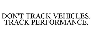 DON'T TRACK VEHICLES. TRACK PERFORMANCE.