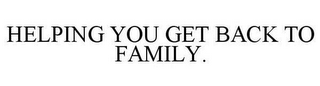 HELPING YOU GET BACK TO FAMILY.
