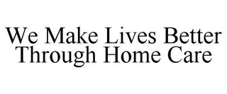 WE MAKE LIVES BETTER THROUGH HOME CARE