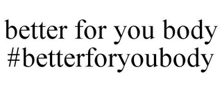 BETTER FOR YOU BODY #BETTERFORYOUBODY