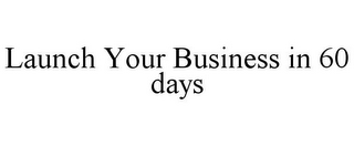 LAUNCH YOUR BUSINESS IN 60 DAYS