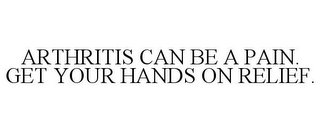 ARTHRITIS CAN BE A PAIN. GET YOUR HANDSON RELIEF.