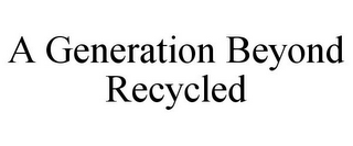 A GENERATION BEYOND RECYCLED