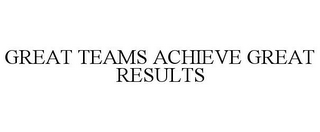 GREAT TEAMS ACHIEVE GREAT RESULTS