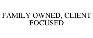 FAMILY OWNED, CLIENT FOCUSED