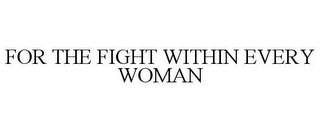 FOR THE FIGHT WITHIN EVERY WOMAN