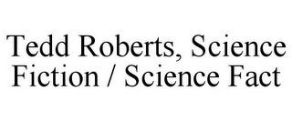 TEDD ROBERTS, SCIENCE FICTION / SCIENCE FACT