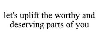 LET'S UPLIFT THE WORTHY AND DESERVING PARTS OF YOU