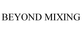 BEYOND MIXING