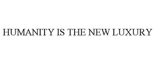 HUMANITY IS THE NEW LUXURY