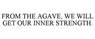 FROM THE AGAVE, WE WILL GET OUR INNER STRENGTH.