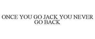 ONCE YOU GO JACK YOU NEVER GO BACK