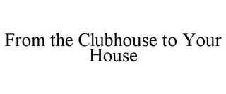 FROM THE CLUBHOUSE TO YOUR HOUSE