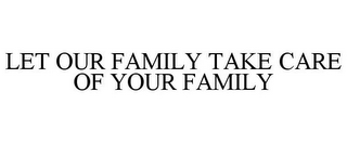 LET OUR FAMILY TAKE CARE OF YOUR FAMILY